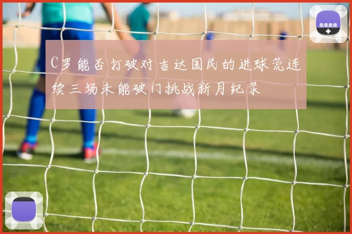 C罗能否打破对吉达国民的进球荒连续三场未能破门挑战新月纪录