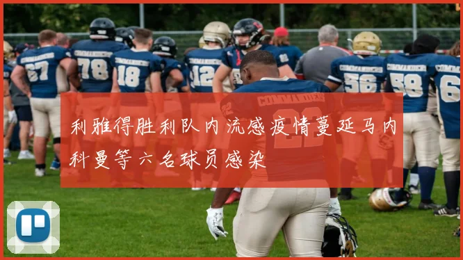利雅得胜利队内流感疫情蔓延马内科曼等六名球员感染