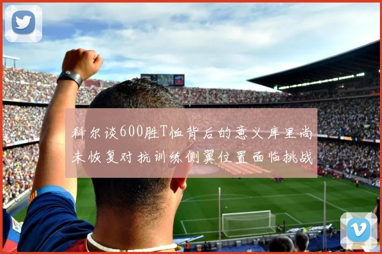 科尔谈600胜T恤背后的意义库里尚未恢复对抗训练侧翼位置面临挑战