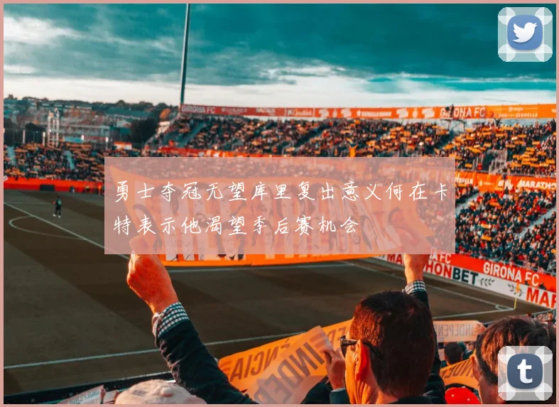 勇士夺冠无望库里复出意义何在卡特表示他渴望季后赛机会