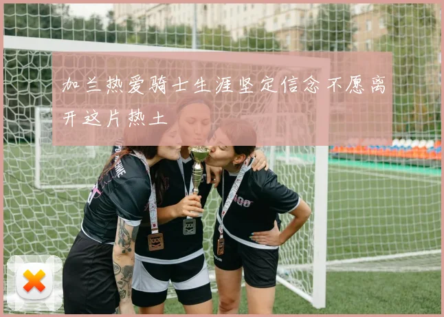 加兰热爱骑士生涯坚定信念不愿离开这片热土