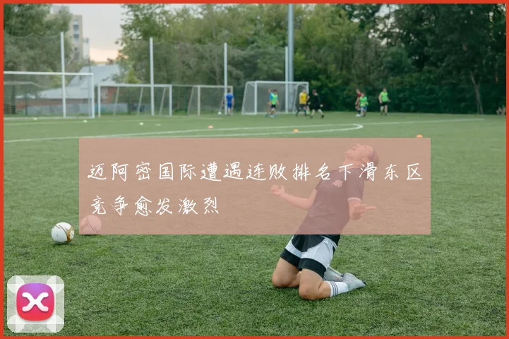 迈阿密国际遭遇连败排名下滑东区竞争愈发激烈