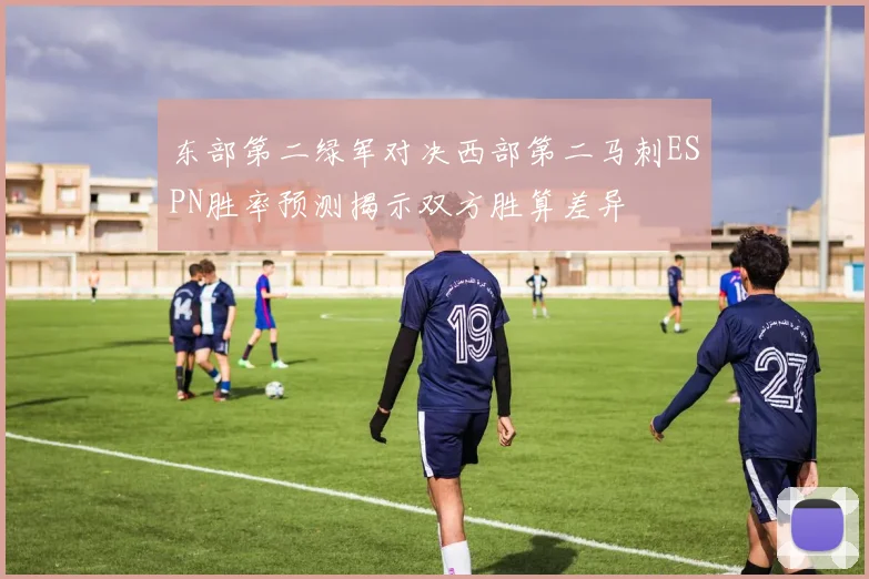 东部第二绿军对决西部第二马刺ESPN胜率预测揭示双方胜算差异