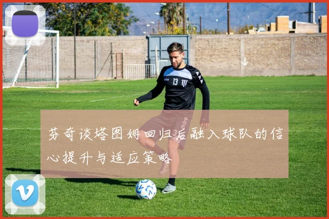 芬奇谈塔图姆回归后融入球队的信心提升与适应策略