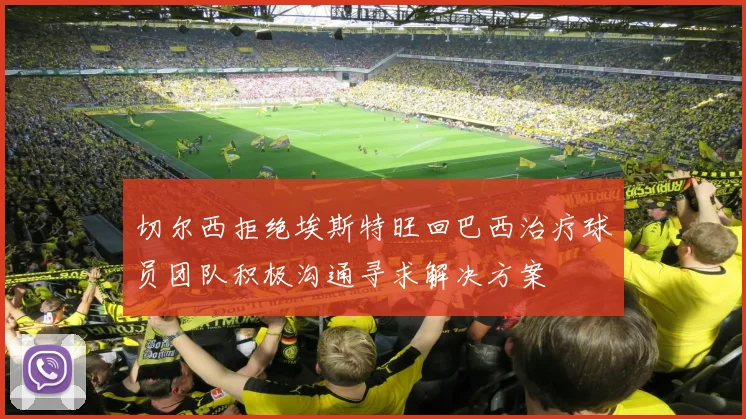 切尔西拒绝埃斯特旺回巴西治疗球员团队积极沟通寻求解决方案