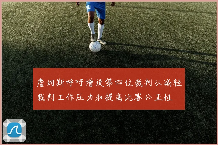 詹姆斯呼吁增设第四位裁判以减轻裁判工作压力和提高比赛公正性