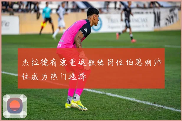 杰拉德有意重返教练岗位伯恩利帅位成为热门选择