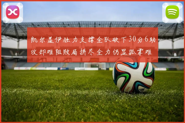 凯尔盖伊独力支撑全队砍下30分6助攻却难阻败局拼尽全力仍显孤掌难鸣