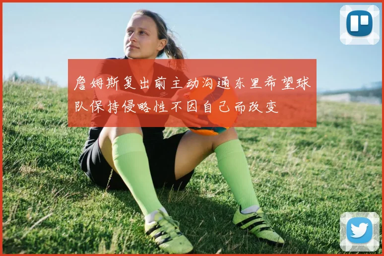 詹姆斯复出前主动沟通东里希望球队保持侵略性不因自己而改变