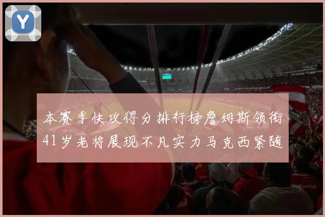 本赛季快攻得分排行榜詹姆斯领衔41岁老将展现不凡实力马克西紧随其后