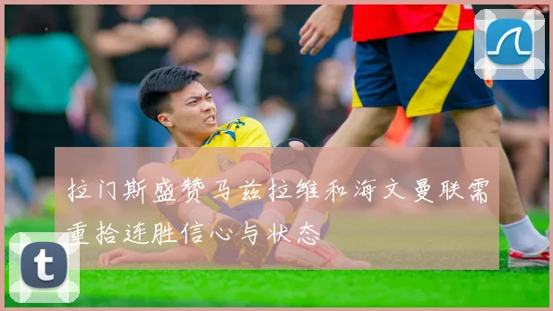 拉门斯盛赞马兹拉维和海文曼联需重拾连胜信心与状态