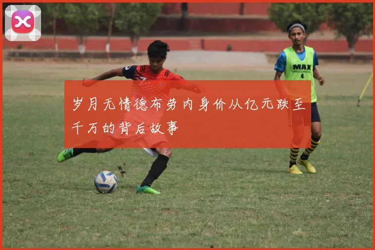 岁月无情德布劳内身价从亿元跌至千万的背后故事