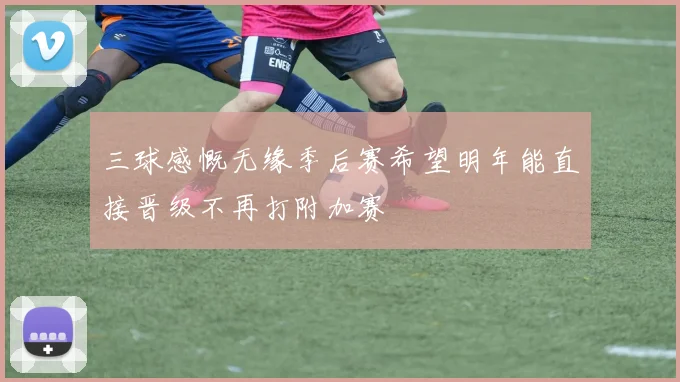 三球感慨无缘季后赛希望明年能直接晋级不再打附加赛