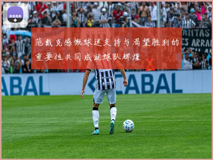 范戴克感慨球迷支持与渴望胜利的重要性共同成就球队辉煌
