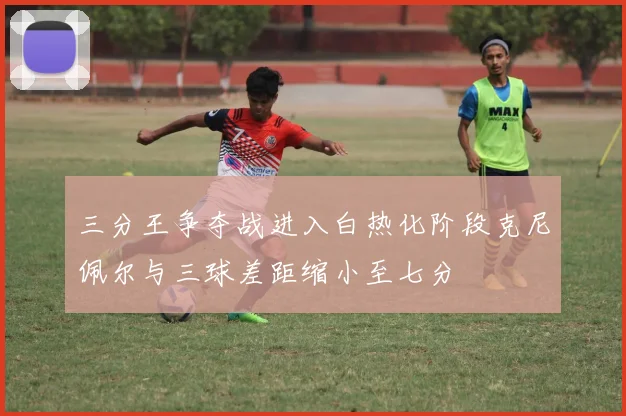 三分王争夺战进入白热化阶段克尼佩尔与三球差距缩小至七分