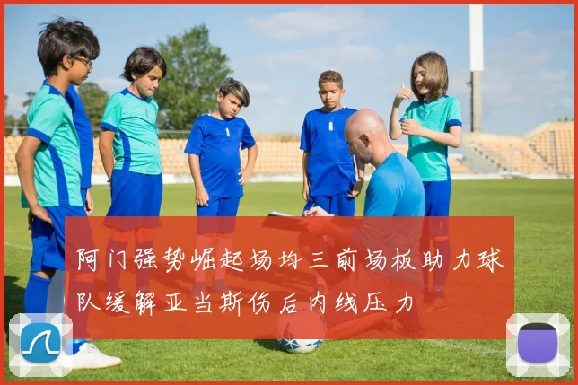 阿门强势崛起场均三前场板助力球队缓解亚当斯伤后内线压力