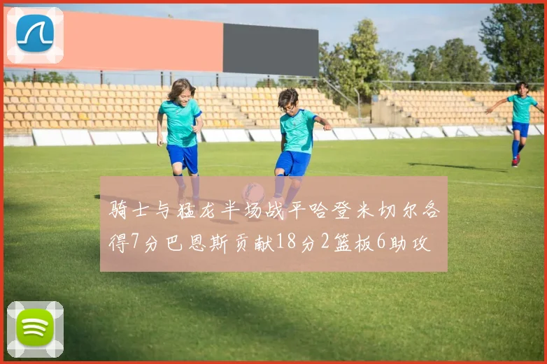 骑士与猛龙半场战平哈登米切尔各得7分巴恩斯贡献18分2篮板6助攻
