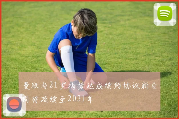 曼联与21岁梅努达成续约协议新合同将延续至2031年