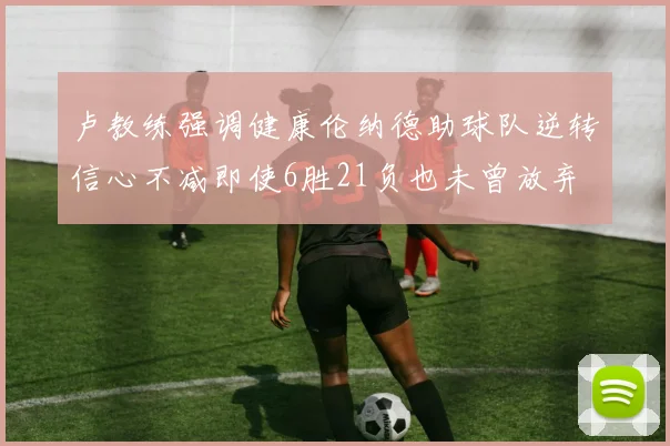 卢教练强调健康伦纳德助球队逆转信心不减即使6胜21负也未曾放弃