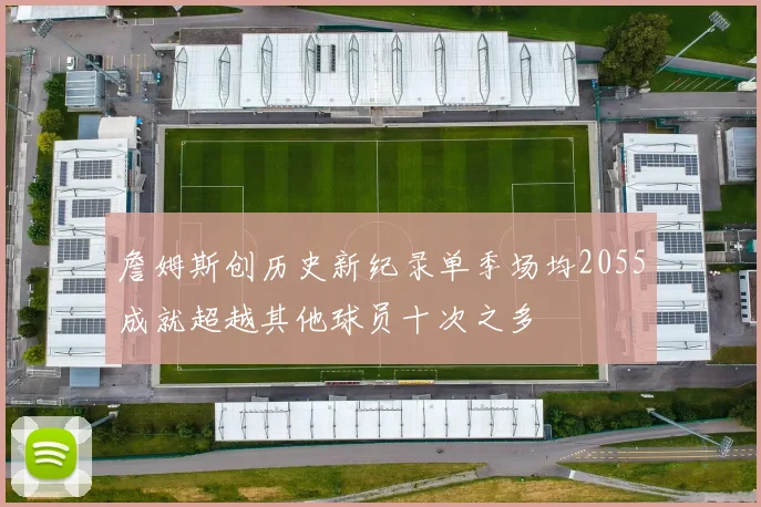 詹姆斯创历史新纪录单季场均2055成就超越其他球员十次之多